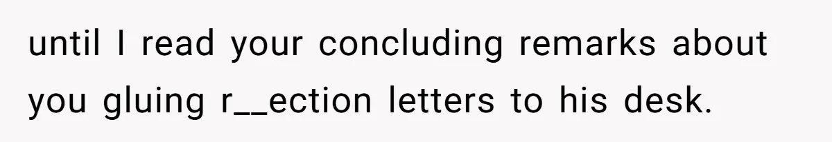 Girl Gets Into Dream College While Her Brother Is Rejected, He Tries To Sabotage Her Offer And She Finally Snaps until I read your concluding remarks about you gluing r__ection letters to his desk.