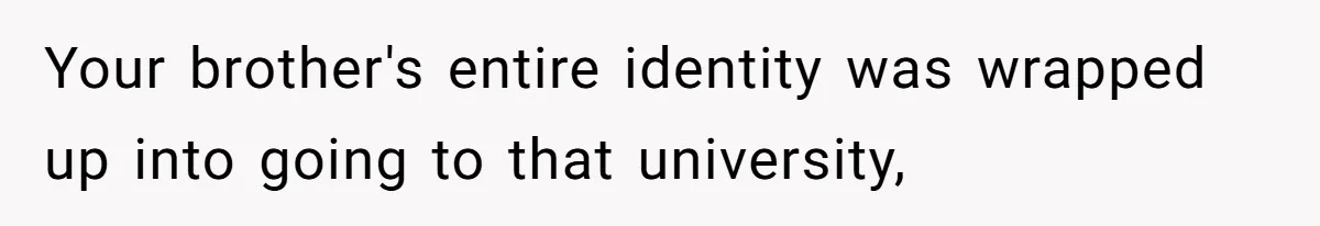 Girl Gets Into Dream College While Her Brother Is Rejected, He Tries To Sabotage Her Offer And She Finally Snaps Your brother's entire identity was wrapped up into going to that university,