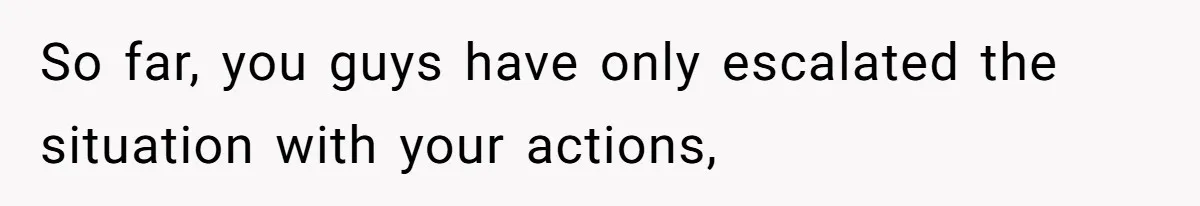 Girl Gets Into Dream College While Her Brother Is Rejected, He Tries To Sabotage Her Offer And She Finally Snaps So far, you guys have only escalated the situation with your actions,