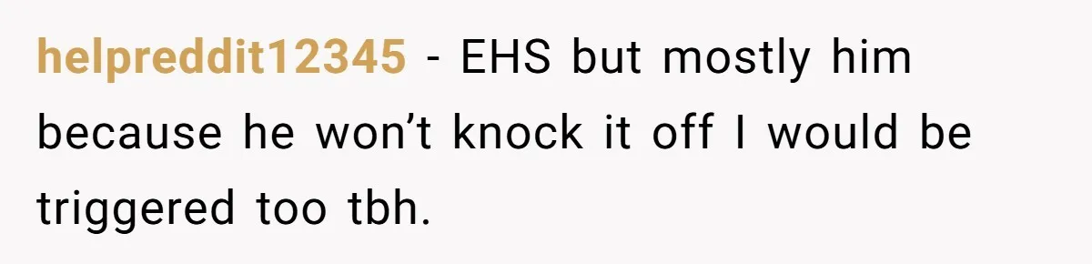 Girl Gets Into Dream College While Her Brother Is Rejected, He Tries To Sabotage Her Offer And She Finally Snaps helpreddit12345 − EHS but mostly him because he won’t knock it off I would be triggered too tbh.