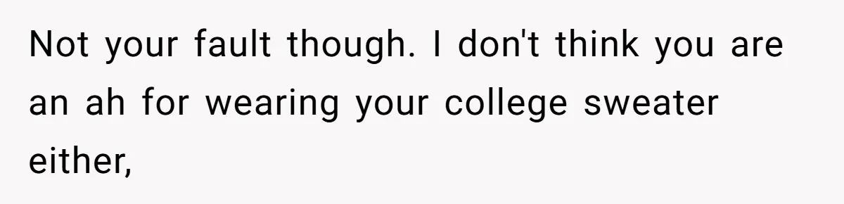Girl Gets Into Dream College While Her Brother Is Rejected, He Tries To Sabotage Her Offer And She Finally Snaps Not your fault though. I don't think you are an ah for wearing your college sweater either,