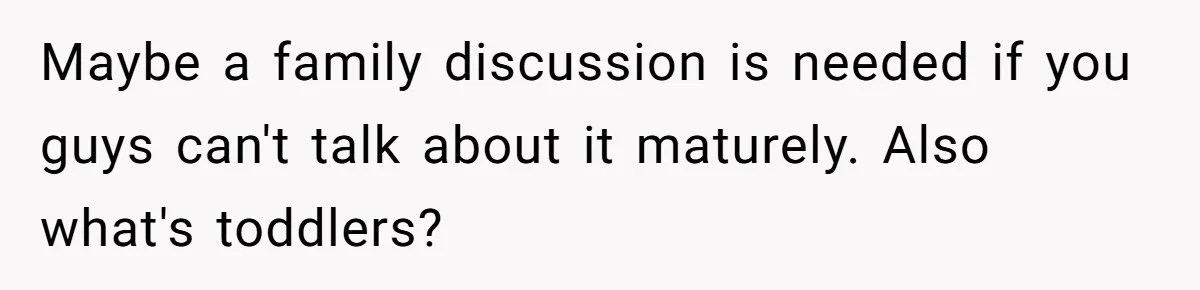 Girl Gets Into Dream College While Her Brother Is Rejected, He Tries To Sabotage Her Offer And She Finally Snaps Maybe a family discussion is needed if you guys can't talk about it maturely. Also what's toddlers?