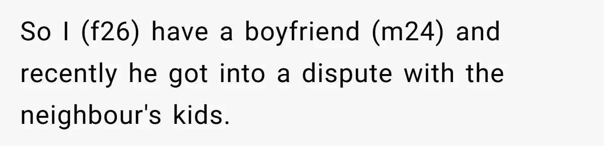 So I (f26) have a boyfriend (m24) and recently he got into a dispute with the neighbour's kids.