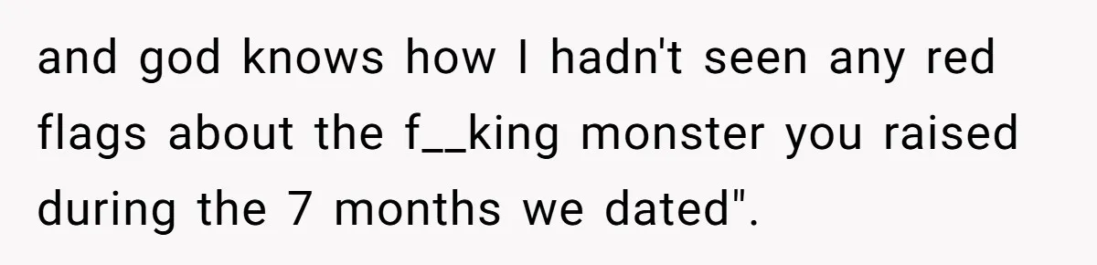 and god knows how I hadn't seen any red flags about the f__king monster you raised during the 7 months we dated".