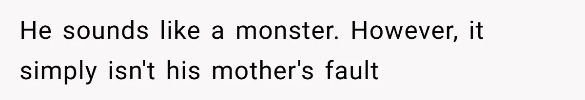 He sounds like a monster. However, it simply isn't his mother's fault