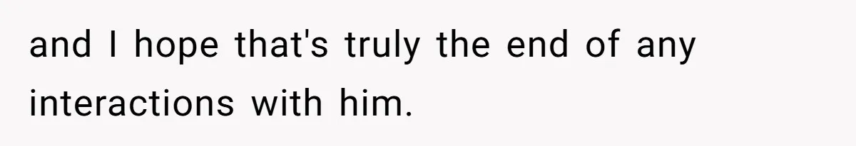 and I hope that's truly the end of any interactions with him.