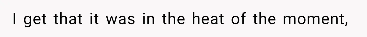 I get that it was in the heat of the moment,