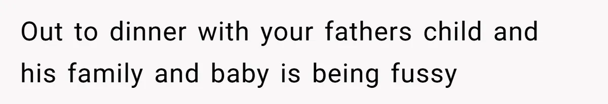 Out to dinner with your fathers child and his family and baby is being fussy