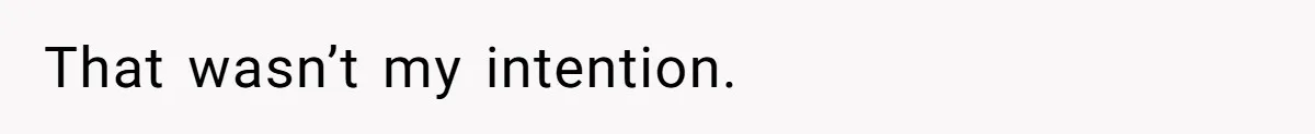 That wasn’t my intention.