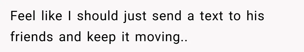 Feel like I should just send a text to his friends and keep it moving..