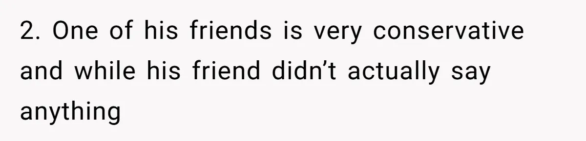 2. One of his friends is very conservative and while his friend didn’t actually say anything