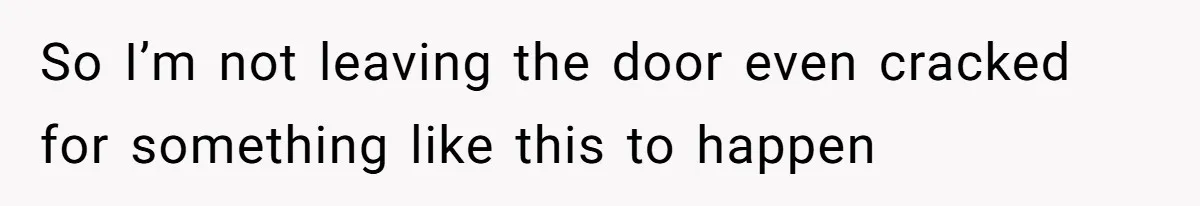 So I’m not leaving the door even cracked for something like this to happen