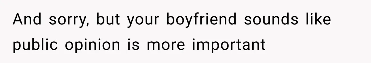 And sorry, but your boyfriend sounds like public opinion is more important
