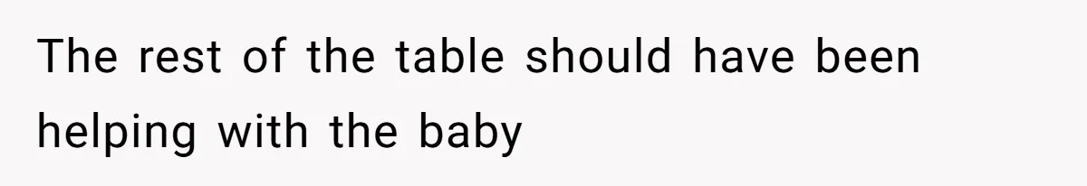 The rest of the table should have been helping with the baby