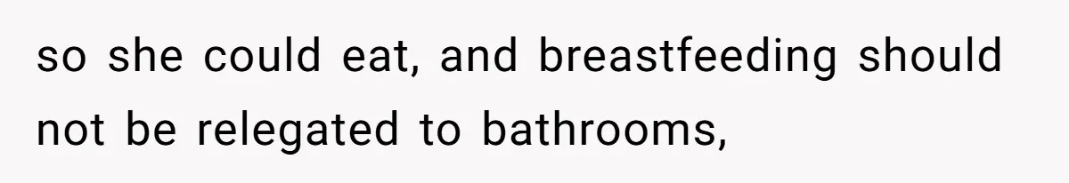 so she could eat, and breastfeeding should not be relegated to bathrooms,