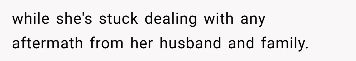 while she's stuck dealing with any aftermath from her husband and family.