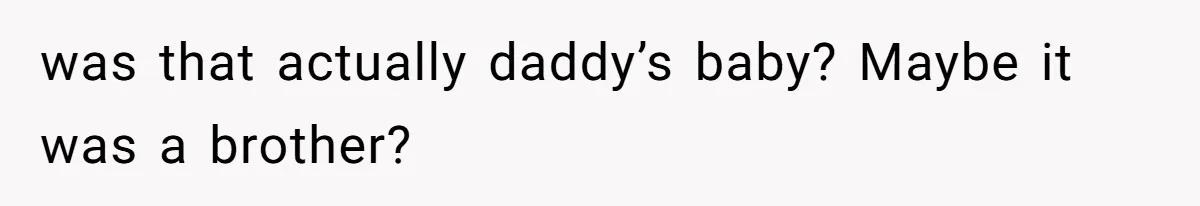 was that actually daddy’s baby? Maybe it was a brother?