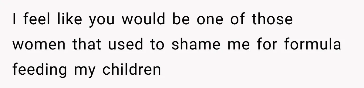 I feel like you would be one of those women that used to shame me for formula feeding my children