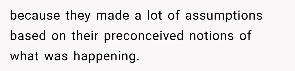 because they made a lot of assumptions based on their preconceived notions of what was happening.