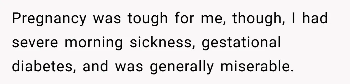 Pregnancy was tough for me, though, I had severe morning sickness, gestational diabetes, and was generally miserable.