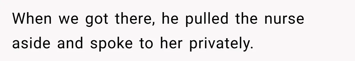 When we got there, he pulled the nurse aside and spoke to her privately.