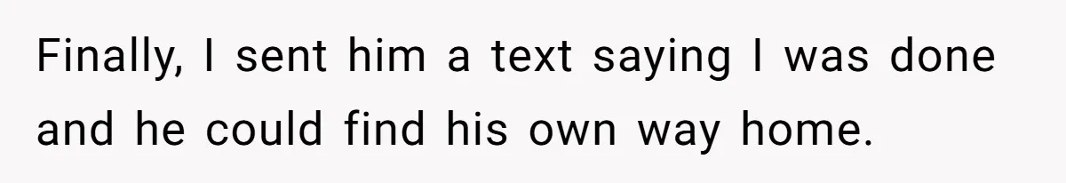Finally, I sent him a text saying I was done and he could find his own way home.