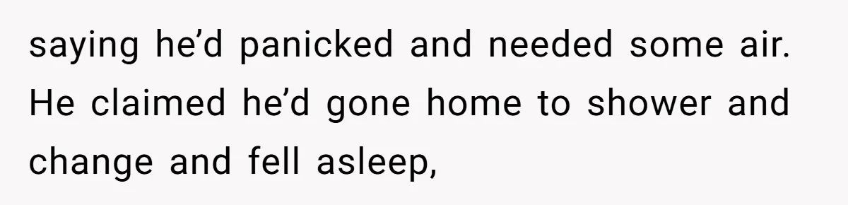 saying he’d panicked and needed some air. He claimed he’d gone home to shower and change and fell asleep,