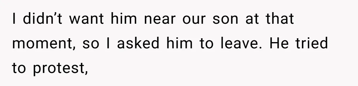 I didn’t want him near our son at that moment, so I asked him to leave. He tried to protest,