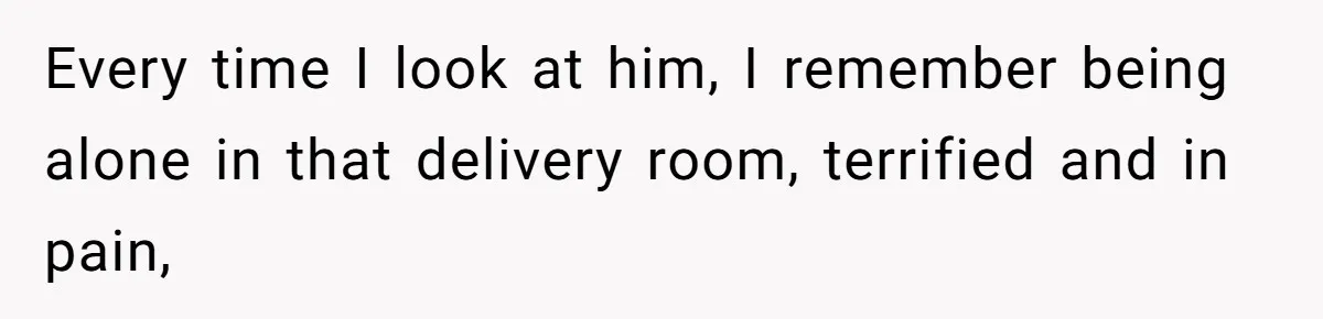 Every time I look at him, I remember being alone in that delivery room, terrified and in pain,