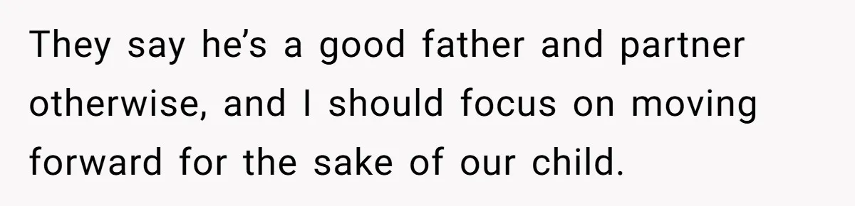 They say he’s a good father and partner otherwise, and I should focus on moving forward for the sake of our child.