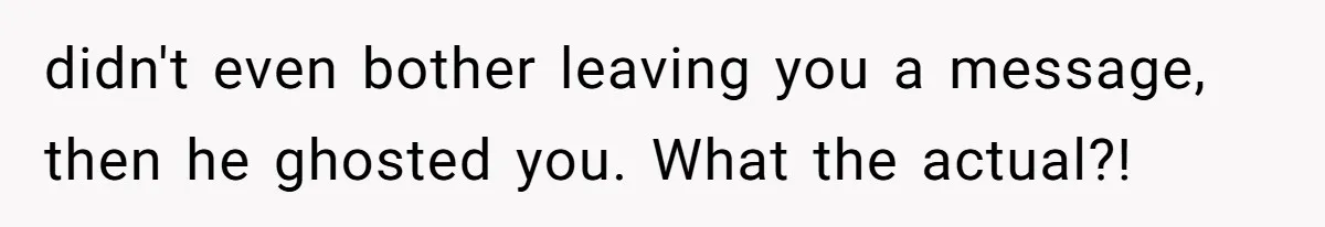 didn't even bother leaving you a message, then he ghosted you. What the actual?!