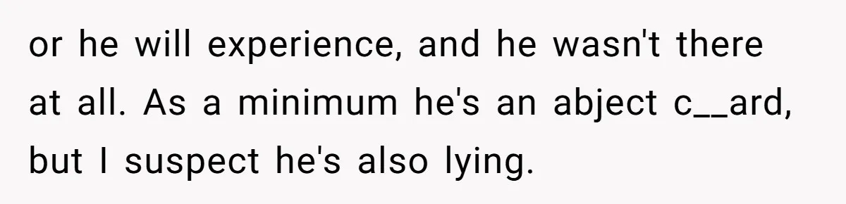 or he will experience, and he wasn't there at all. As a minimum he's an abject c__ard, but I suspect he's also lying.