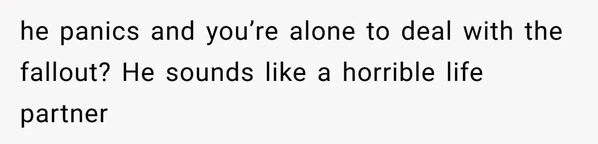 he panics and you’re alone to deal with the fallout? He sounds like a horrible life partner