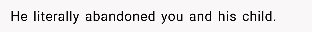 He literally abandoned you and his child.