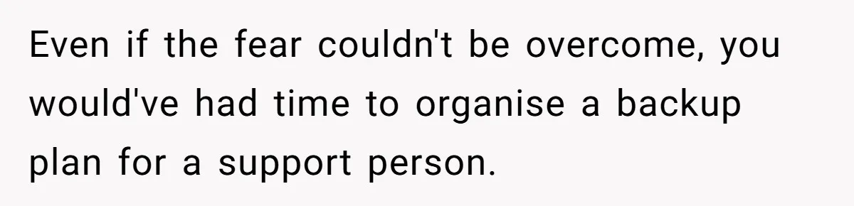 Even if the fear couldn't be overcome, you would've had time to organise a backup plan for a support person.