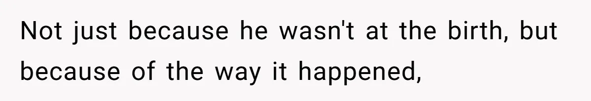 Not just because he wasn't at the birth, but because of the way it happened,
