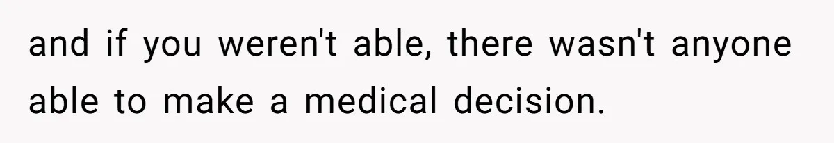 and if you weren't able, there wasn't anyone able to make a medical decision.