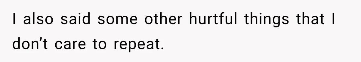 I also said some other hurtful things that I don’t care to repeat.
