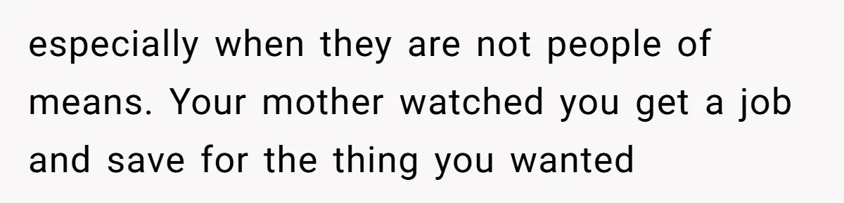 especially when they are not people of means. Your mother watched you get a job and save for the thing you wanted