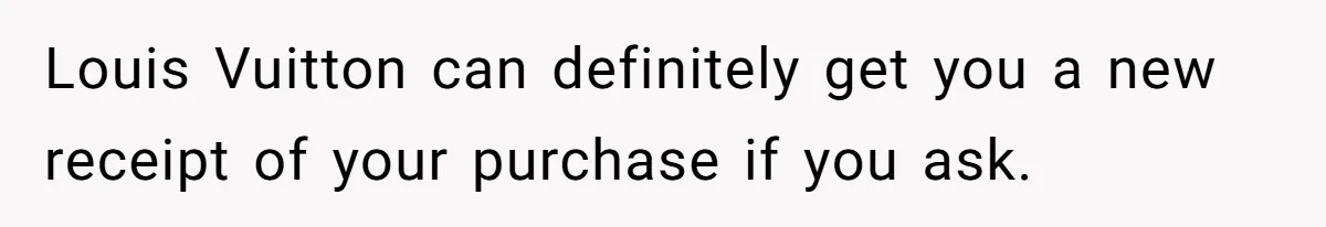 Louis Vuitton can definitely get you a new receipt of your purchase if you ask.
