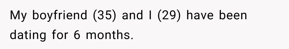 My boyfriend (35) and I (29) have been dating for 6 months.