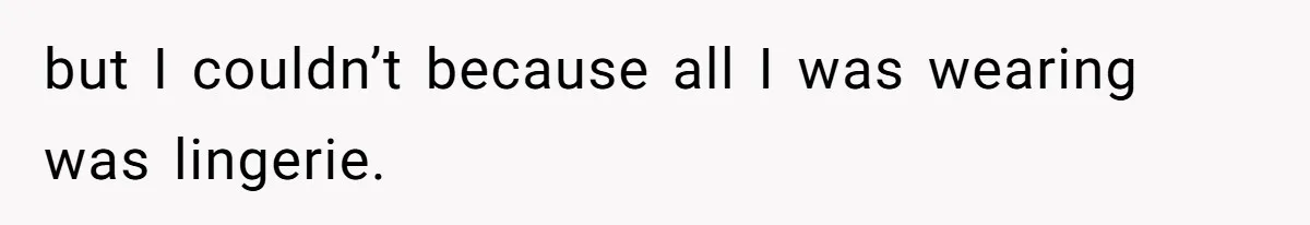 but I couldn’t because all I was wearing was lingerie.