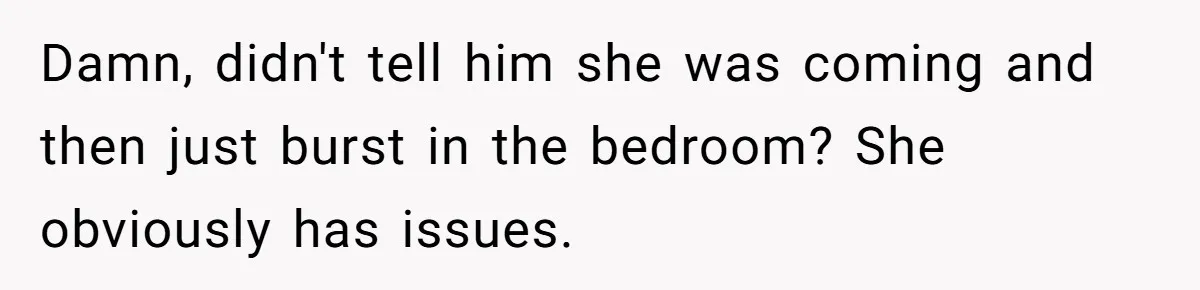 Damn, didn't tell him she was coming and then just burst in the bedroom? She obviously has issues.