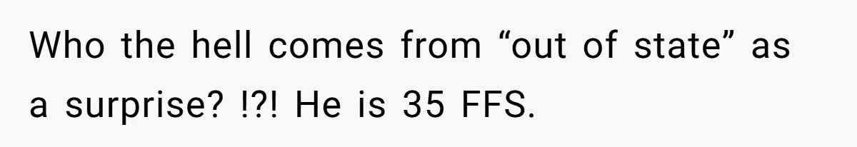 Who the hell comes from “out of state” as a surprise? !?! He is 35 FFS.