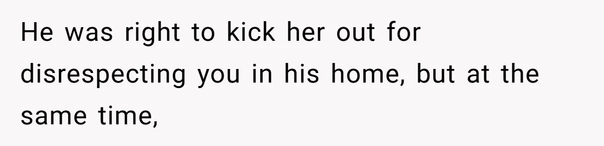 He was right to kick her out for disrespecting you in his home, but at the same time,