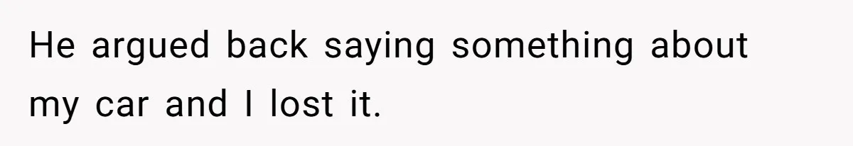 He argued back saying something about my car and I lost it.
