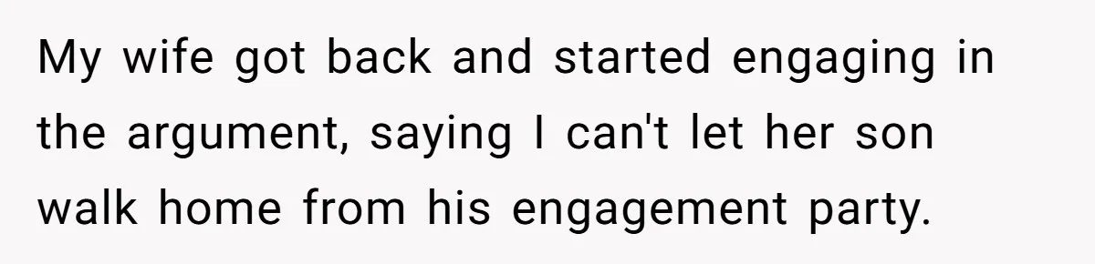 My wife got back and started engaging in the argument, saying I can't let her son walk home from his engagement party.