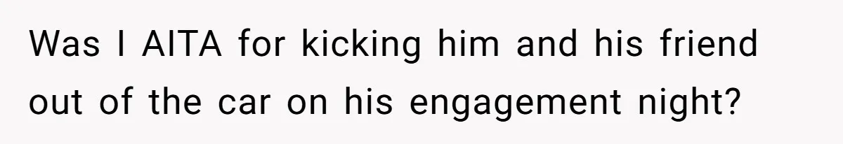 Was I AITA for kicking him and his friend out of the car on his engagement night?