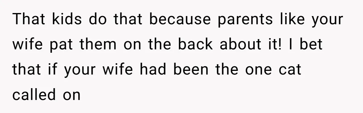 That kids do that because parents like your wife pat them on the back about it! I bet that if your wife had been the one cat called on