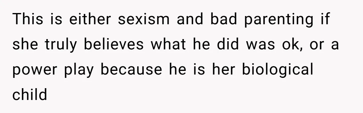 This is either sexism and bad parenting if she truly believes what he did was ok, or a power play because he is her biological child
